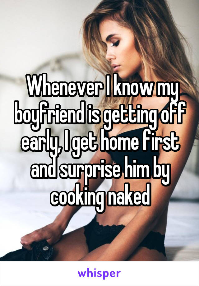  Whenever I know my boyfriend is getting off early, I get home first and surprise him by cooking naked