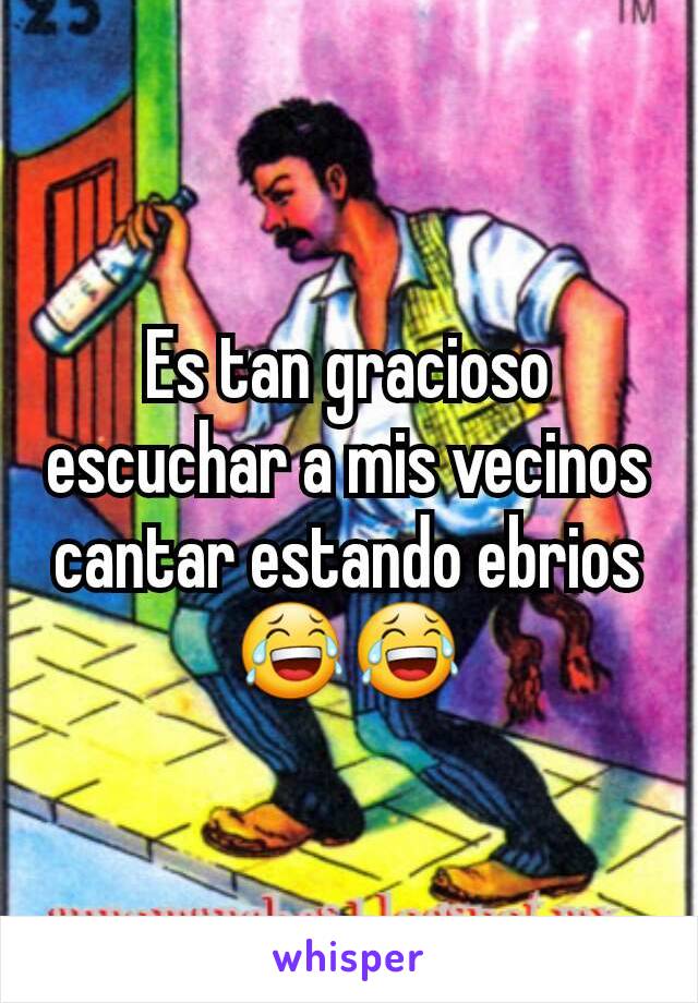 Es tan gracioso escuchar a mis vecinos cantar estando ebrios 😂😂