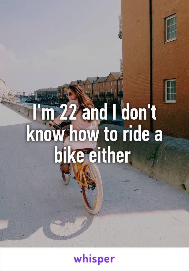 I'm 22 and I don't know how to ride a bike either 