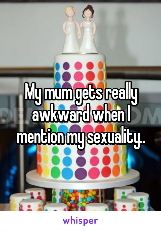 My mum gets really awkward when I mention my sexuality..