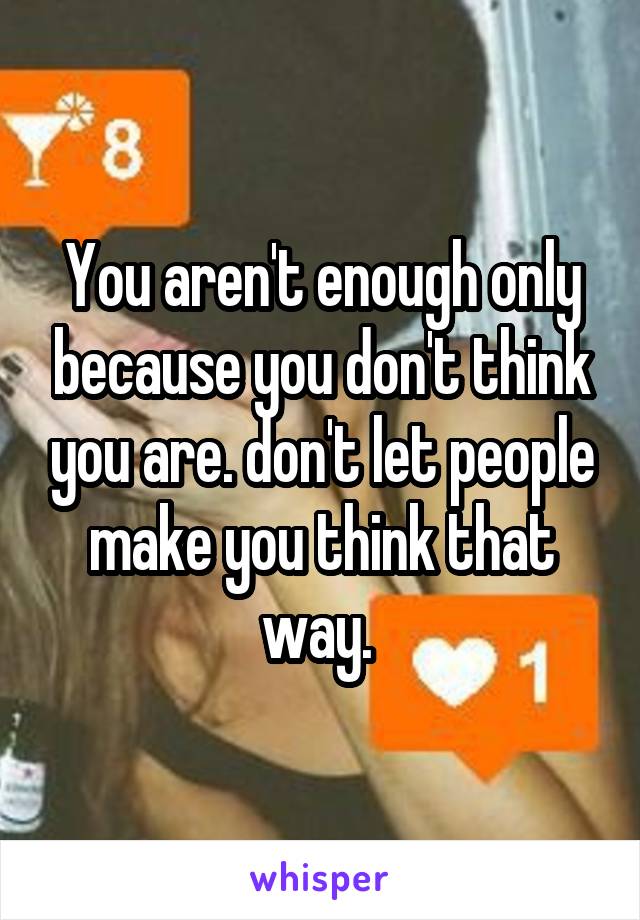 You aren't enough only because you don't think you are. don't let people make you think that way. 