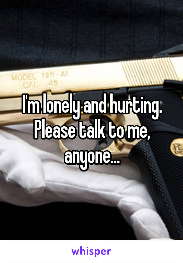 I'm lonely and hurting. Please talk to me, anyone...