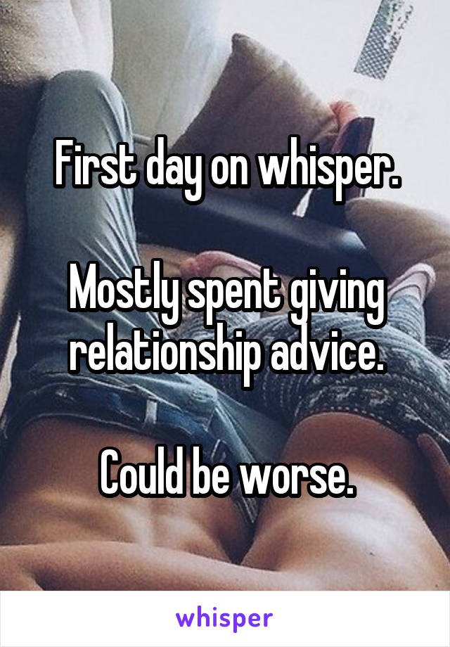 First day on whisper.

Mostly spent giving relationship advice.

Could be worse.