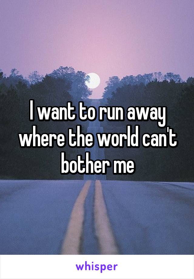 I want to run away where the world can't bother me