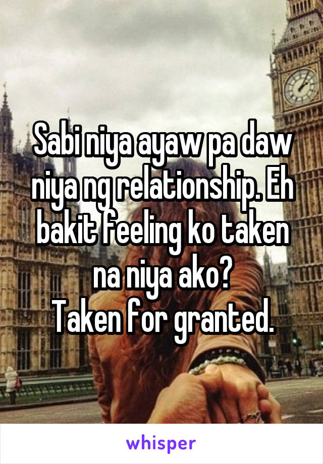 Sabi niya ayaw pa daw niya ng relationship. Eh bakit feeling ko taken na niya ako?
Taken for granted.