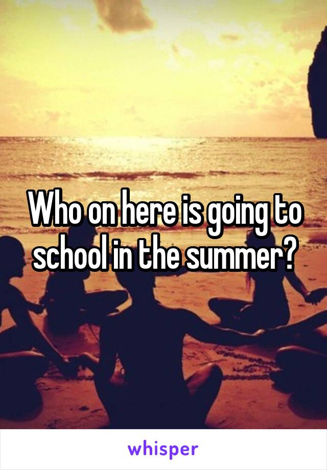 Who on here is going to school in the summer?