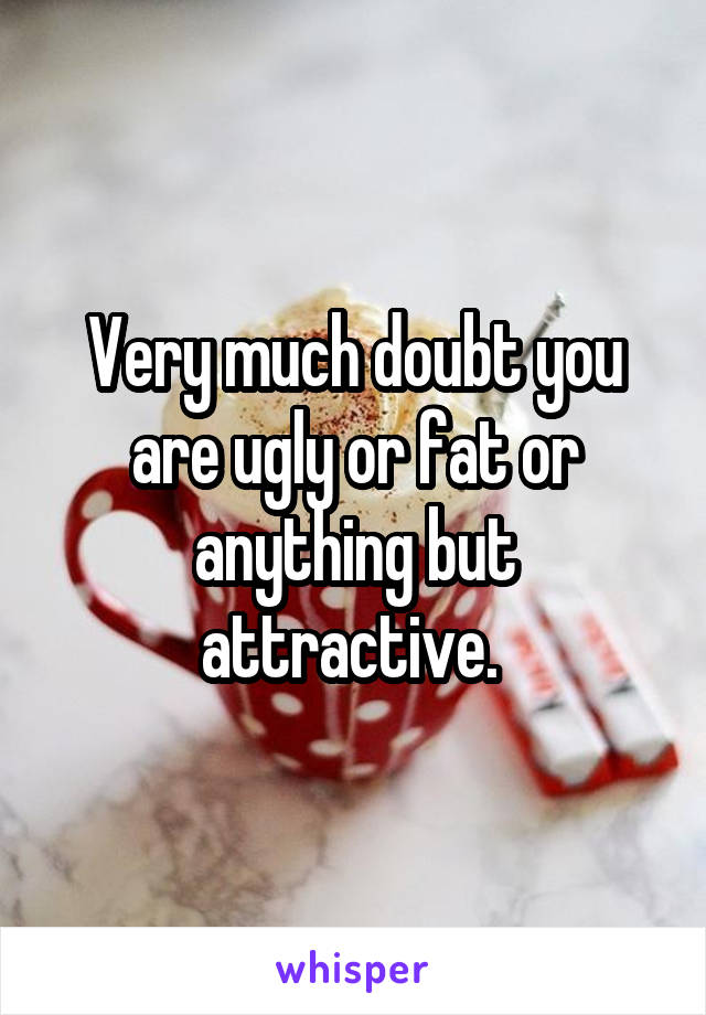 Very much doubt you are ugly or fat or anything but attractive. 