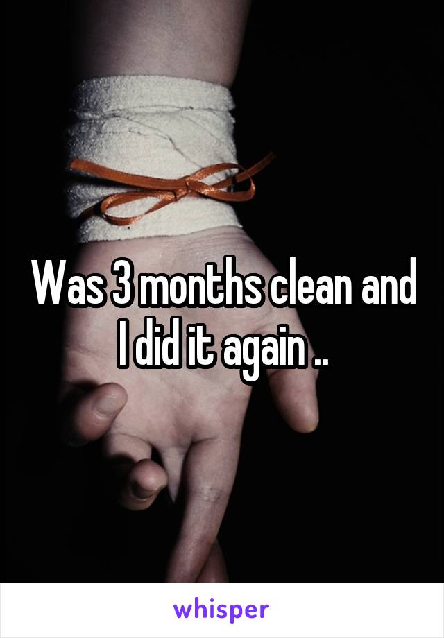 Was 3 months clean and I did it again ..