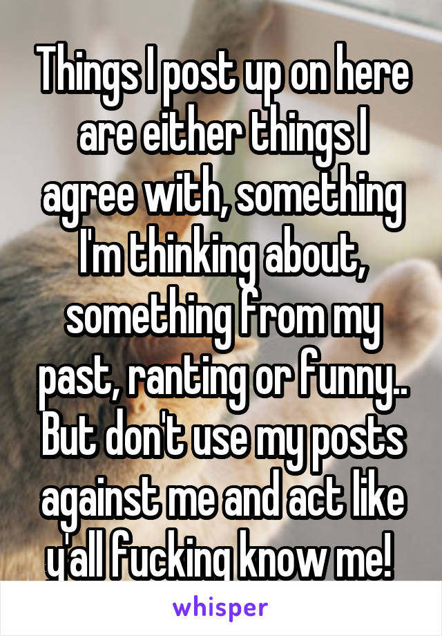 Things I post up on here are either things I agree with, something I'm thinking about, something from my past, ranting or funny.. But don't use my posts against me and act like y'all fucking know me! 