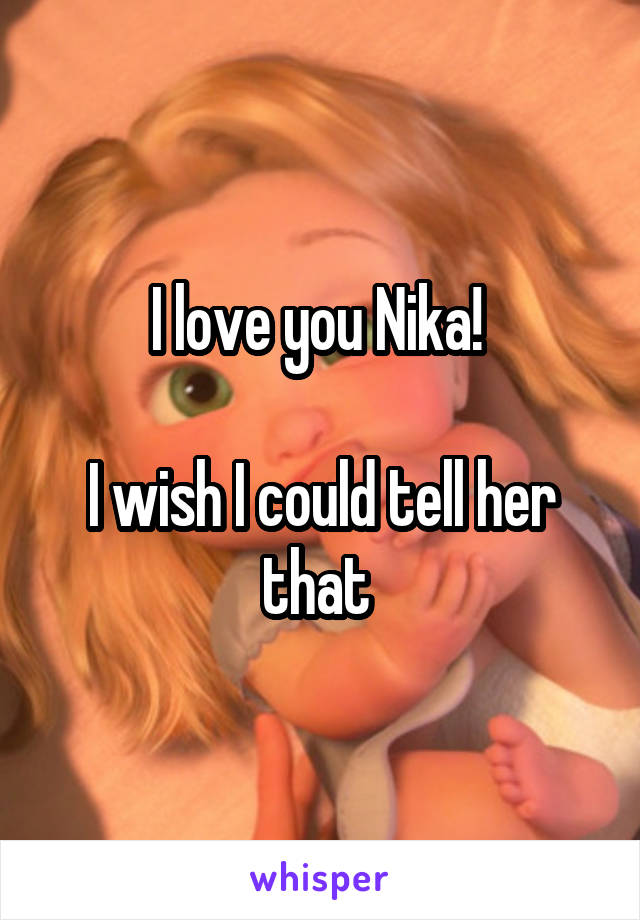 I love you Nika! 

I wish I could tell her that 