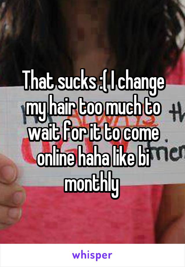 That sucks :( I change my hair too much to wait for it to come online haha like bi monthly 