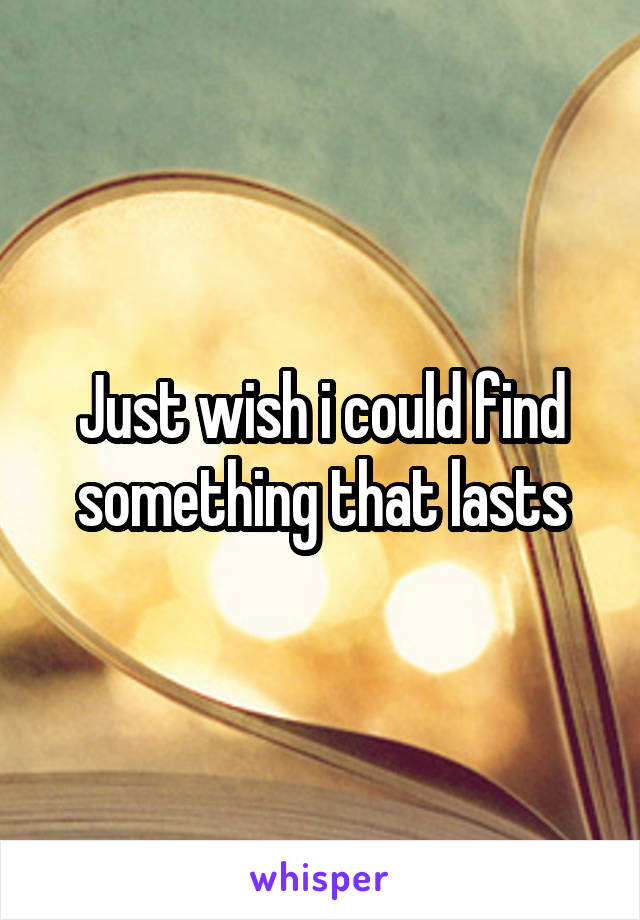 Just wish i could find something that lasts