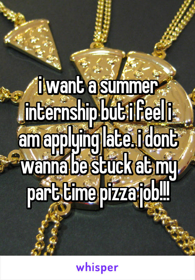 i want a summer internship but i feel i am applying late. i dont wanna be stuck at my part time pizza job!!!