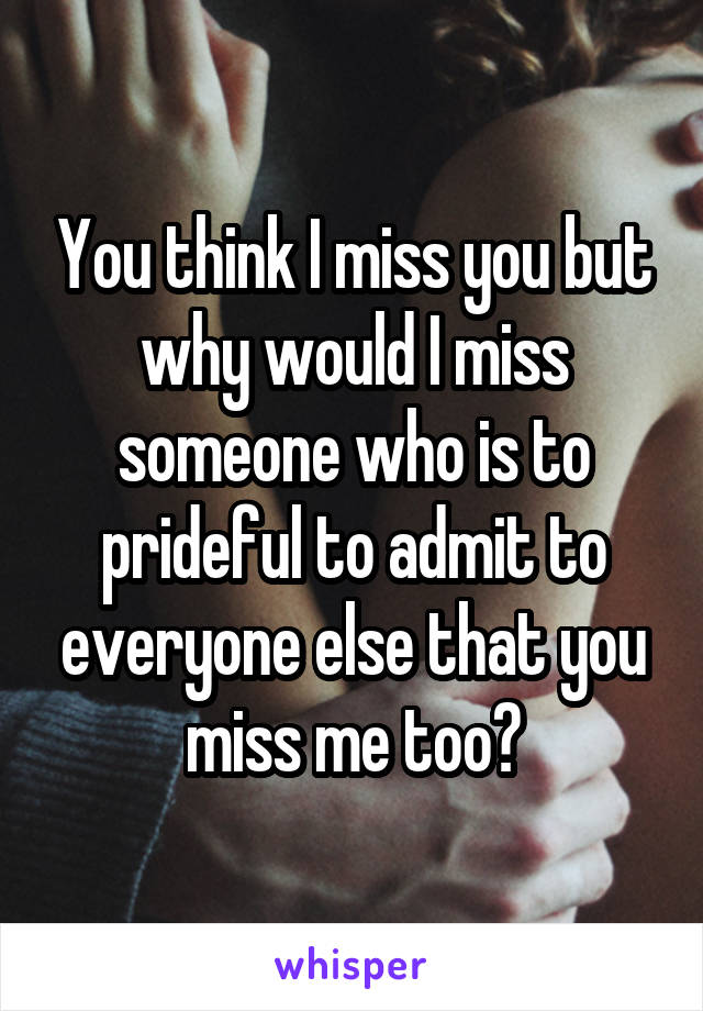 You think I miss you but why would I miss someone who is to prideful to admit to everyone else that you miss me too?