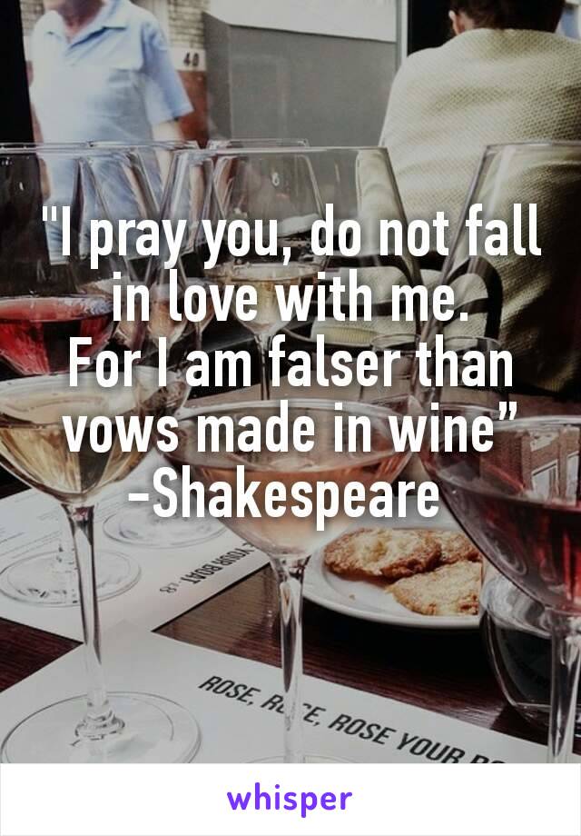 "I pray you, do not fall in love with me.
For I am falser than vows made in wine”
-Shakespeare 