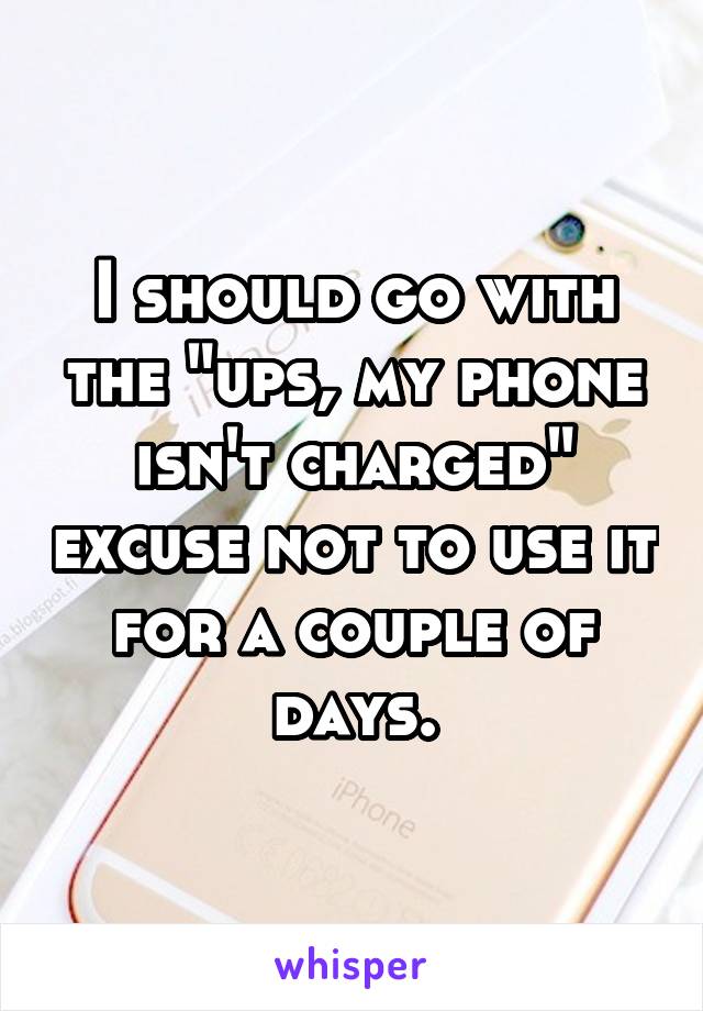 I should go with the "ups, my phone isn't charged" excuse not to use it for a couple of days.