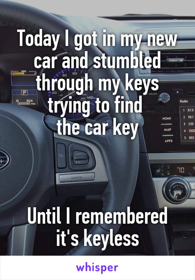 Today I got in my new car and stumbled through my keys trying to find 
the car key



Until I remembered it's keyless