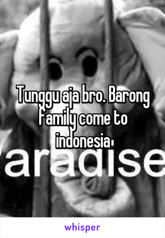 Tunggu aja bro. Barong family come to indonesia