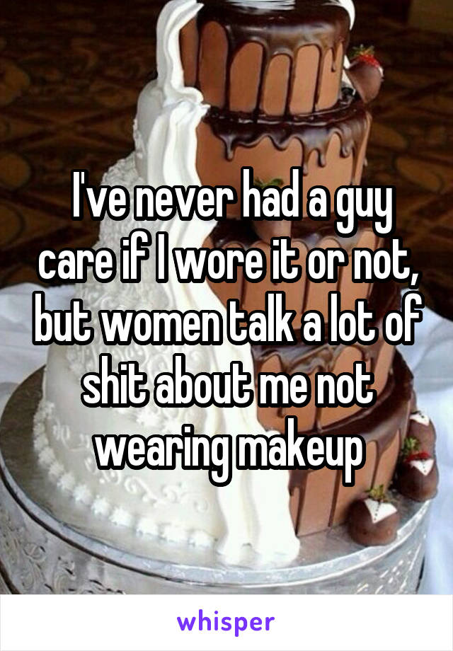  I've never had a guy care if I wore it or not, but women talk a lot of shit about me not wearing makeup
