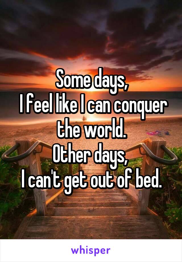 Some days,
 I feel like I can conquer the world.
Other days, 
I can't get out of bed.