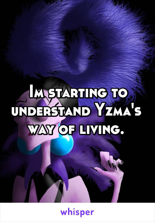 Im starting to understand Yzma's 
way of living. 