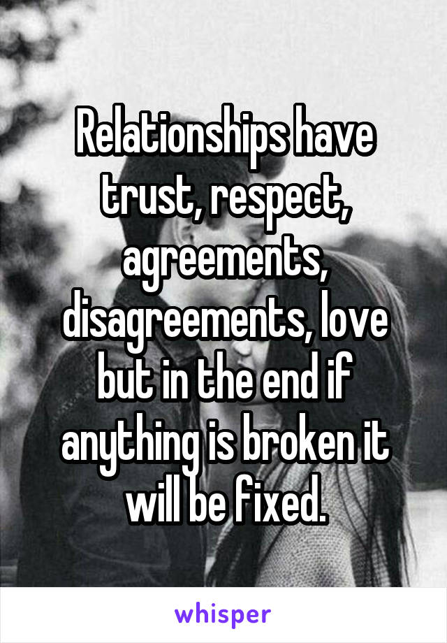 Relationships have trust, respect, agreements, disagreements, love but in the end if anything is broken it will be fixed.