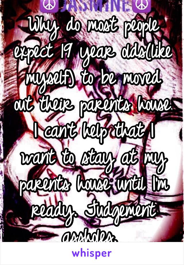 Why do most people expect 19 year olds(like myself) to be moved out their parents house. I can't help that I want to stay at my parents house until I'm ready. Judgement assholes. 