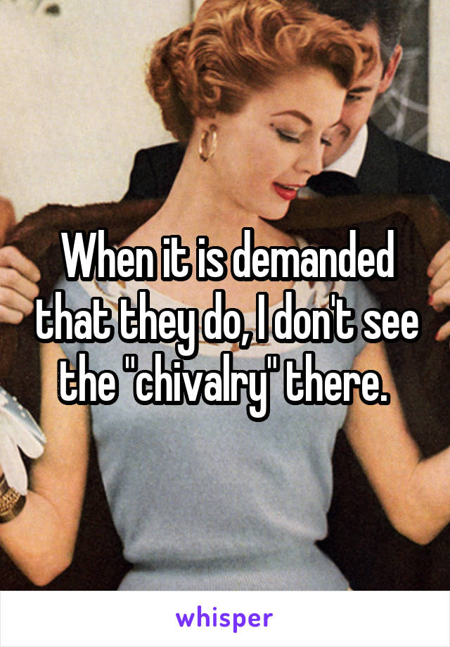 When it is demanded that they do, I don't see the "chivalry" there. 