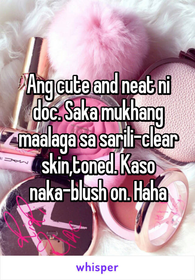 Ang cute and neat ni doc. Saka mukhang maalaga sa sarili-clear skin,toned. Kaso naka-blush on. Haha