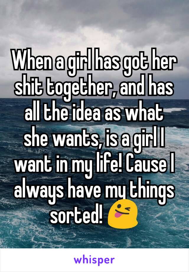 When a girl has got her shit together, and has all the idea as what she wants, is a girl I want in my life! Cause I always have my things sorted! 😜