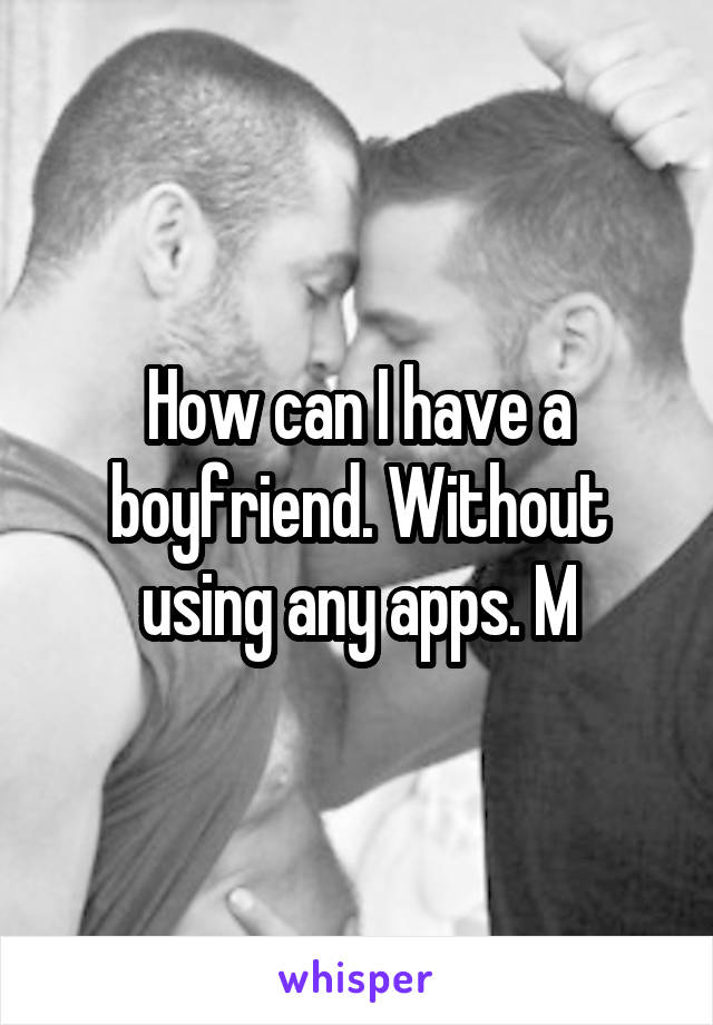 How can I have a boyfriend. Without using any apps. M