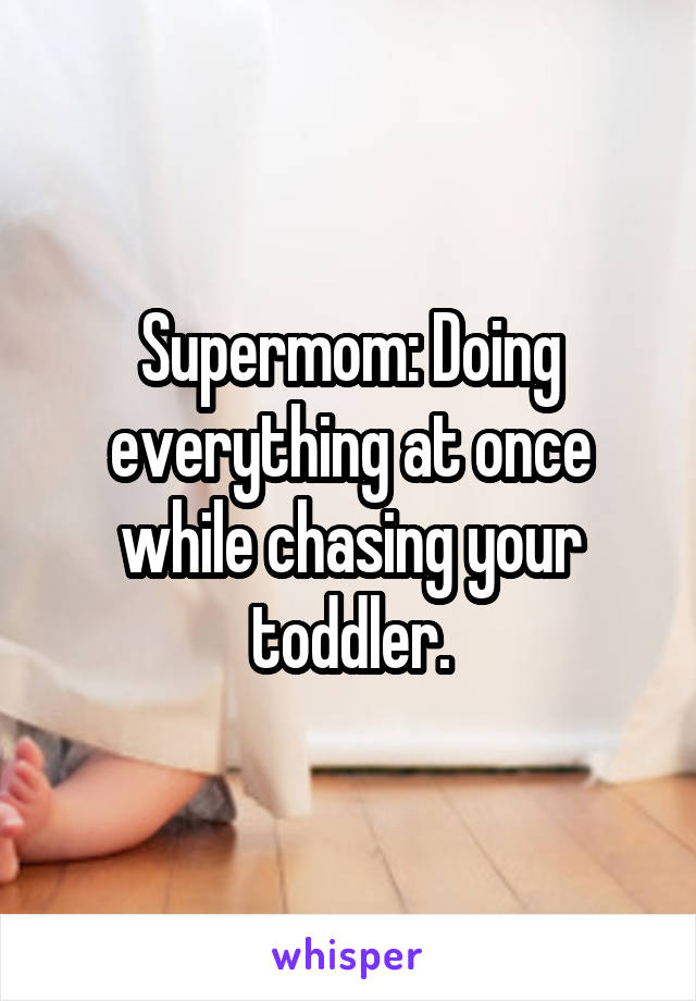 Supermom: Doing everything at once while chasing your toddler.