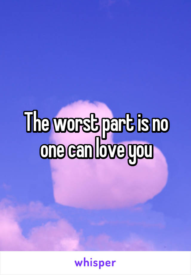 The worst part is no one can love you