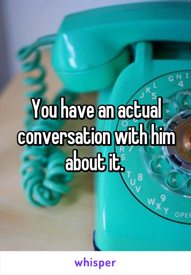 You have an actual conversation with him about it. 