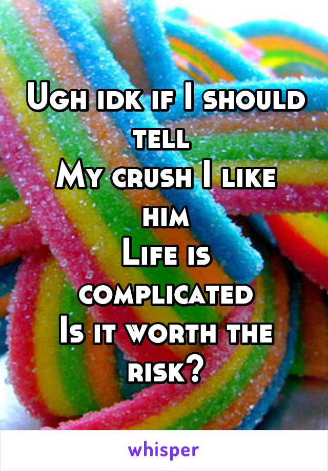 Ugh idk if I should tell 
My crush I like him
Life is complicated
Is it worth the risk?