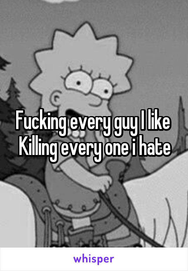 Fucking every guy I like 
Killing every one i hate