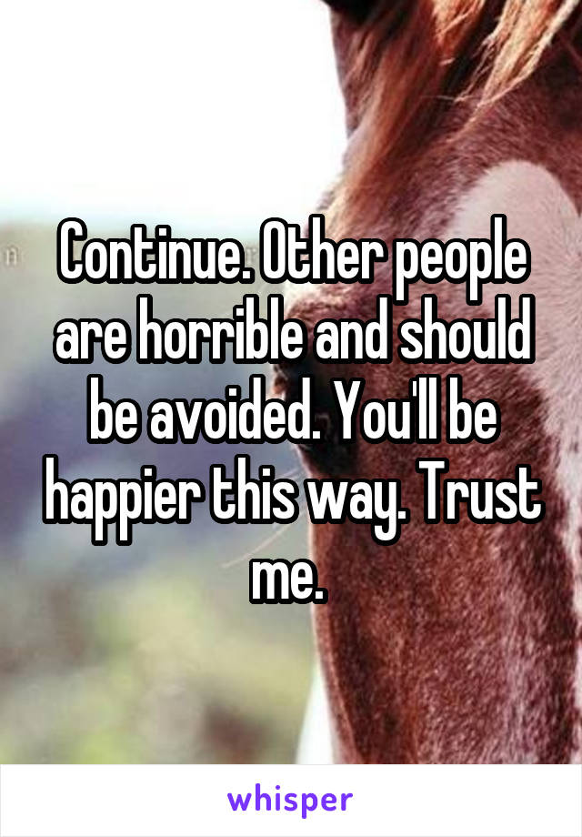 Continue. Other people are horrible and should be avoided. You'll be happier this way. Trust me. 