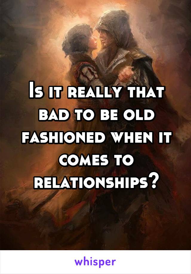 Is it really that bad to be old fashioned when it comes to relationships?