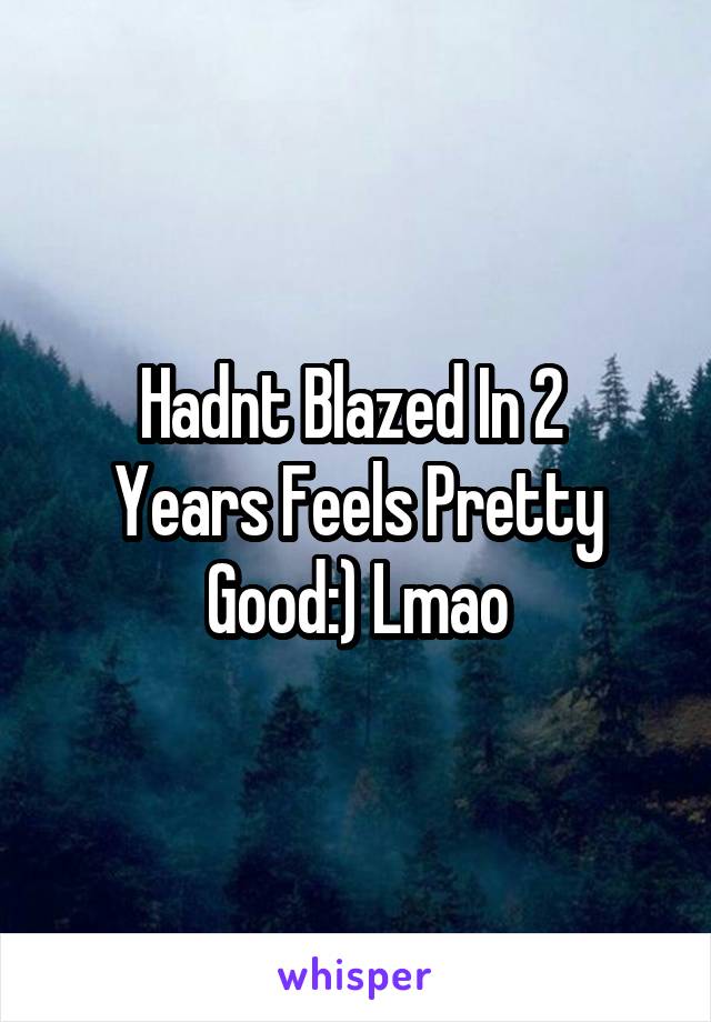 Hadnt Blazed In 2 
Years Feels Pretty Good:) Lmao