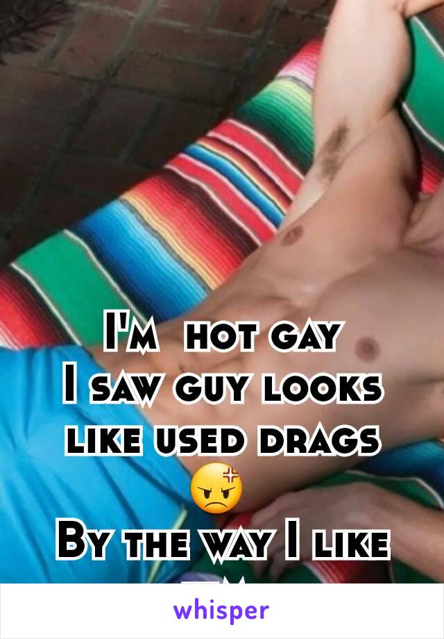 I'm  hot gay
I saw guy looks  like used drags 😡 
By the way I like him 