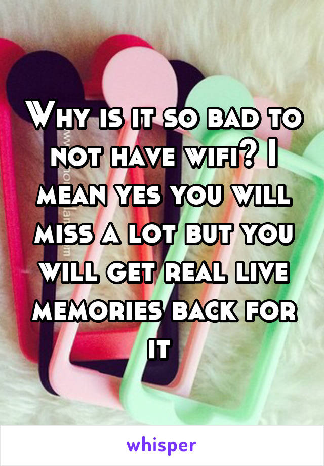 Why is it so bad to not have wifi? I mean yes you will miss a lot but you will get real live memories back for it 