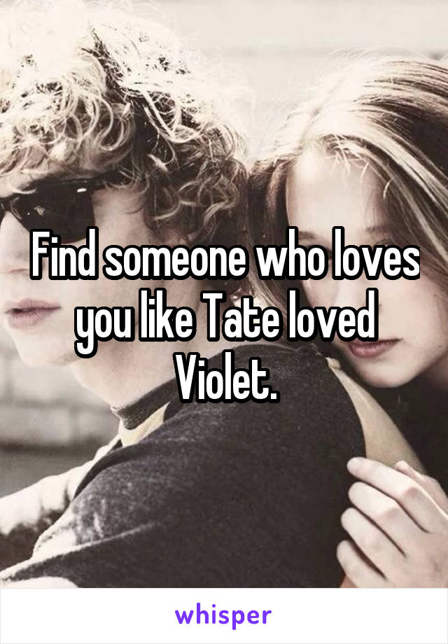 Find someone who loves you like Tate loved Violet.