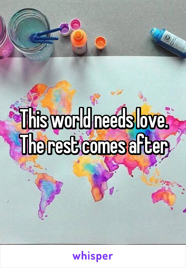 This world needs love. The rest comes after