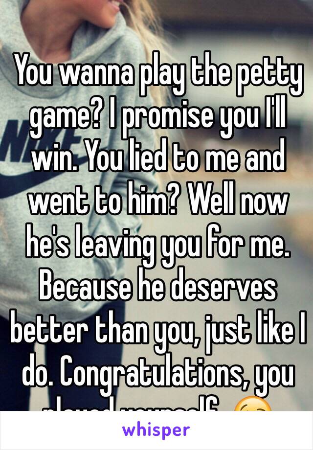 You wanna play the petty game? I promise you I'll win. You lied to me and went to him? Well now he's leaving you for me. Because he deserves better than you, just like I do. Congratulations, you played yourself. 😘