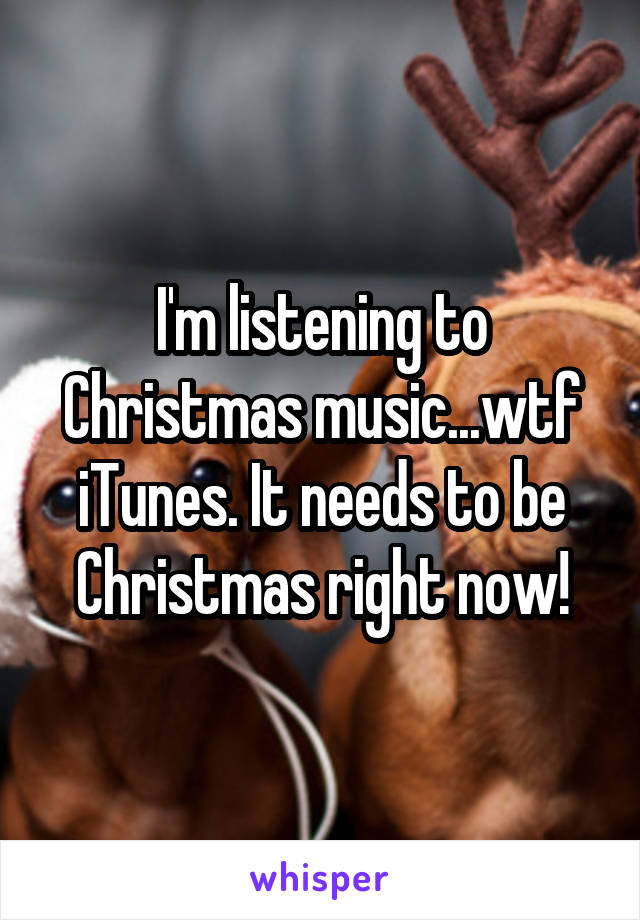 I'm listening to Christmas music...wtf iTunes. It needs to be Christmas right now!