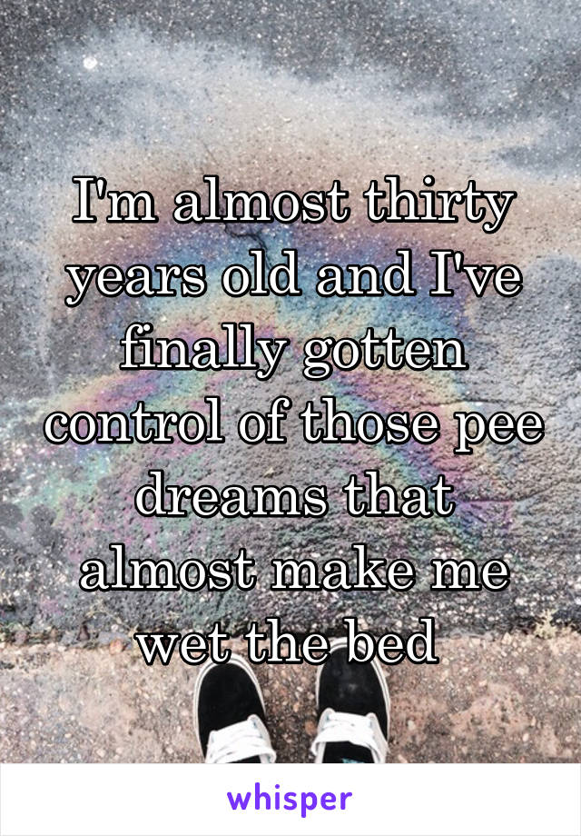 I'm almost thirty years old and I've finally gotten control of those pee dreams that almost make me wet the bed 