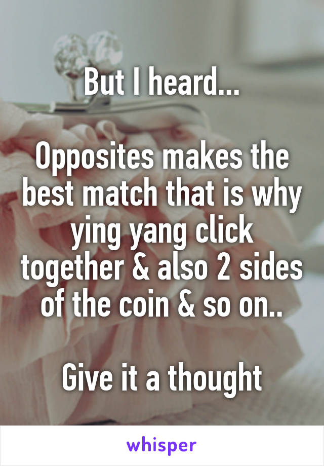 But I heard...

Opposites makes the best match that is why ying yang click together & also 2 sides of the coin & so on..

Give it a thought