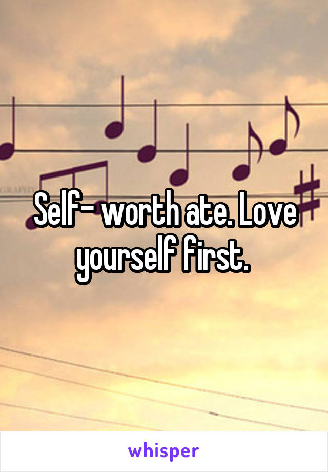 Self- worth ate. Love yourself first. 