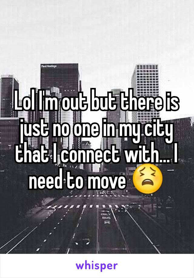 Lol I'm out but there is just no one in my city that I connect with... I need to move 😫