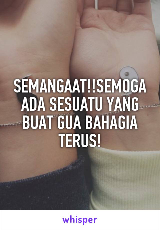 SEMANGAAT!!SEMOGA ADA SESUATU YANG BUAT GUA BAHAGIA TERUS!